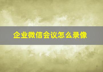 企业微信会议怎么录像