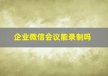 企业微信会议能录制吗