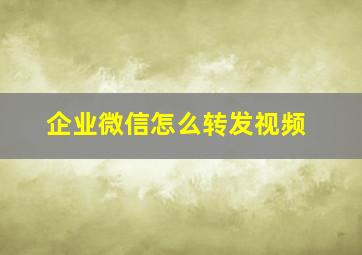 企业微信怎么转发视频