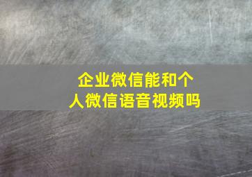 企业微信能和个人微信语音视频吗