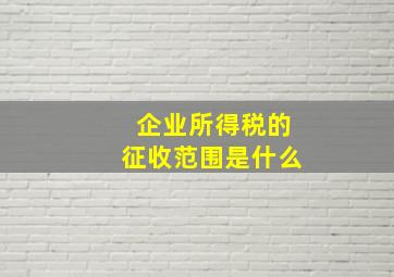 企业所得税的征收范围是什么