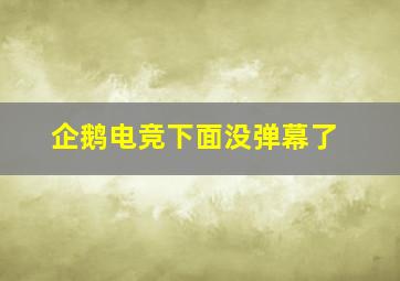 企鹅电竞下面没弹幕了