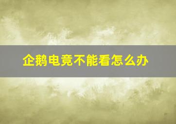 企鹅电竞不能看怎么办