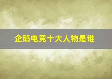 企鹅电竞十大人物是谁