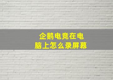 企鹅电竞在电脑上怎么录屏幕