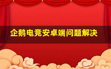 企鹅电竞安卓端问题解决