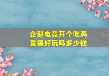 企鹅电竞开个吃鸡直播好玩吗多少钱