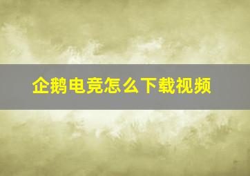 企鹅电竞怎么下载视频