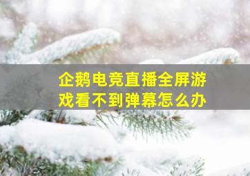 企鹅电竞直播全屏游戏看不到弹幕怎么办