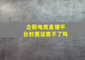 企鹅电竞直播平台封面设置不了吗