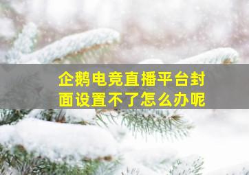 企鹅电竞直播平台封面设置不了怎么办呢