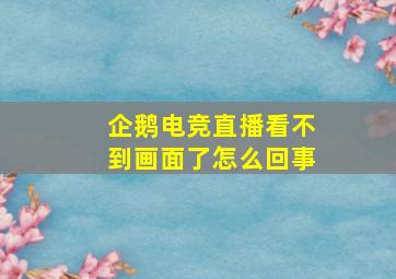 企鹅电竞直播看不到画面了怎么回事