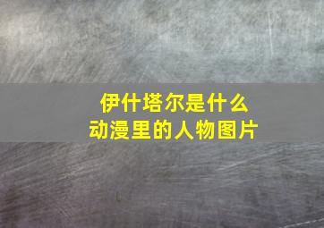 伊什塔尔是什么动漫里的人物图片