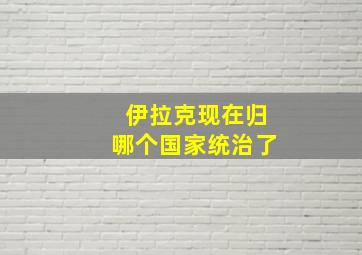 伊拉克现在归哪个国家统治了