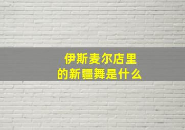 伊斯麦尔店里的新疆舞是什么