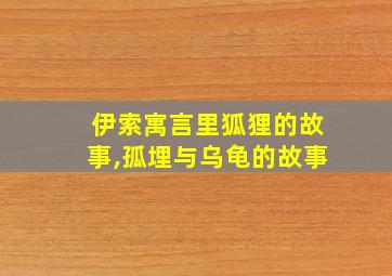 伊索寓言里狐狸的故事,孤埋与乌龟的故事