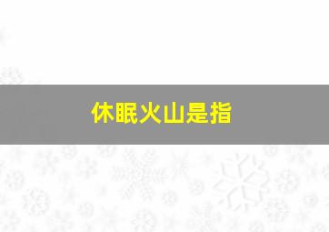 休眠火山是指