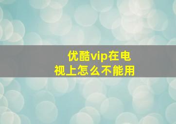 优酷vip在电视上怎么不能用