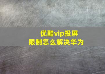 优酷vip投屏限制怎么解决华为