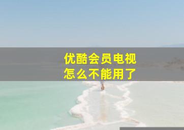 优酷会员电视怎么不能用了