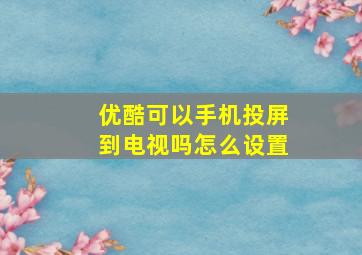 优酷可以手机投屏到电视吗怎么设置