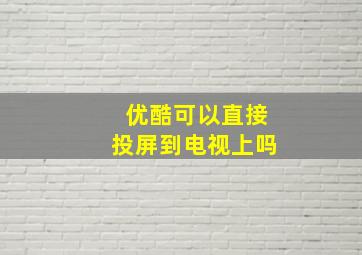 优酷可以直接投屏到电视上吗