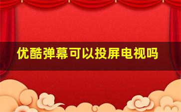 优酷弹幕可以投屏电视吗