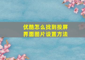 优酷怎么找到投屏界面图片设置方法