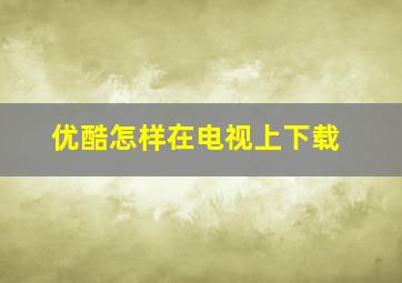 优酷怎样在电视上下载