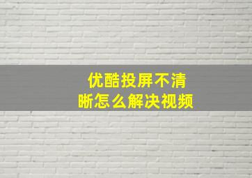 优酷投屏不清晰怎么解决视频