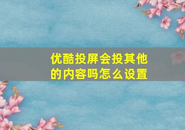 优酷投屏会投其他的内容吗怎么设置