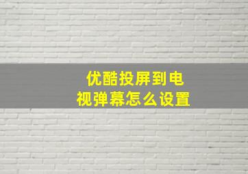 优酷投屏到电视弹幕怎么设置