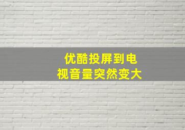 优酷投屏到电视音量突然变大