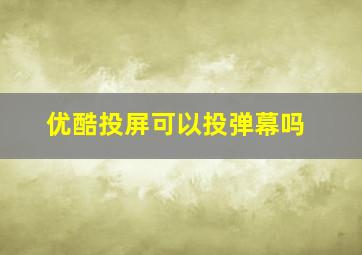 优酷投屏可以投弹幕吗