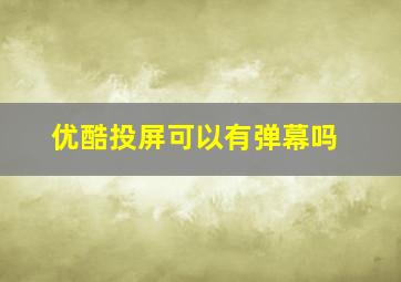 优酷投屏可以有弹幕吗