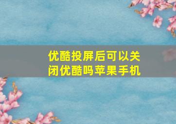 优酷投屏后可以关闭优酷吗苹果手机