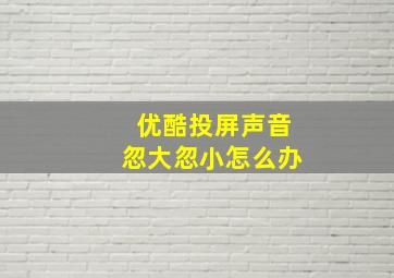 优酷投屏声音忽大忽小怎么办