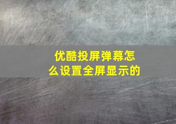 优酷投屏弹幕怎么设置全屏显示的