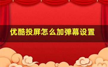 优酷投屏怎么加弹幕设置