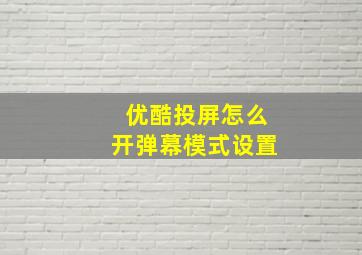 优酷投屏怎么开弹幕模式设置