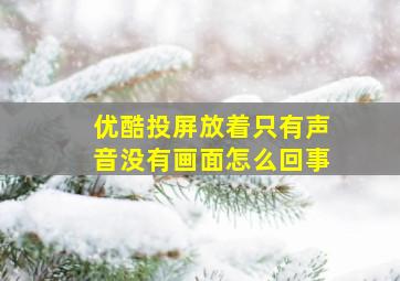 优酷投屏放着只有声音没有画面怎么回事