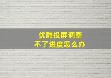 优酷投屏调整不了进度怎么办