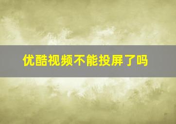 优酷视频不能投屏了吗