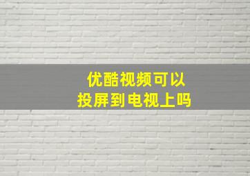 优酷视频可以投屏到电视上吗