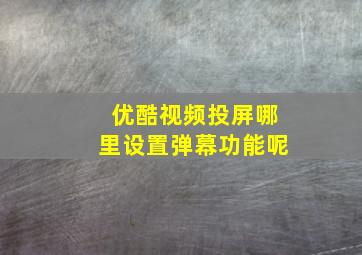 优酷视频投屏哪里设置弹幕功能呢