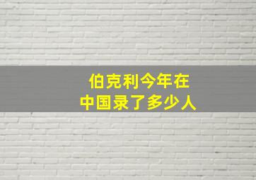 伯克利今年在中国录了多少人