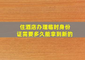 住酒店办理临时身份证需要多久能拿到新的