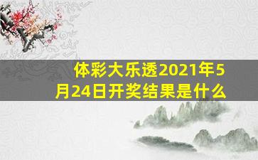 体彩大乐透2021年5月24日开奖结果是什么