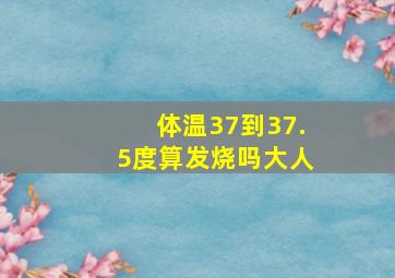 体温37到37.5度算发烧吗大人