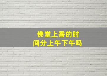 佛堂上香的时间分上午下午吗